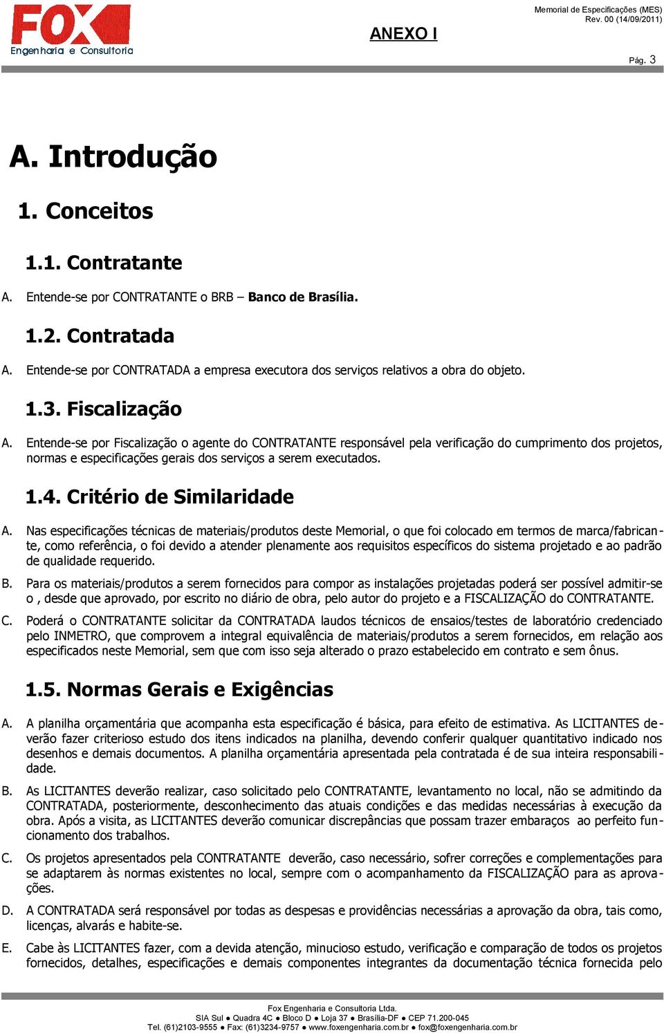 Entende-se por Fiscalização o agente do CONTRATANTE responsável pela verificação do cumprimento dos projetos, normas e especificações gerais dos serviços a serem executados. 1.4.