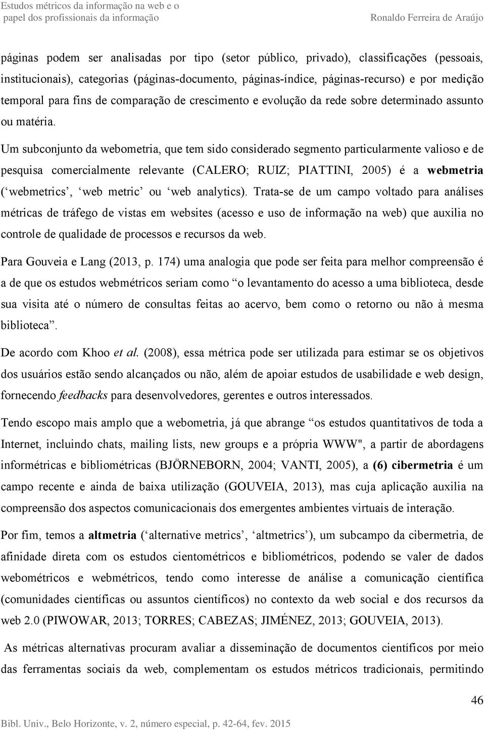 Um subconjunto da webometria, que tem sido considerado segmento particularmente valioso e de pesquisa comercialmente relevante (CALERO; RUIZ; PIATTINI, 2005) é a webmetria ( webmetrics, web metric ou