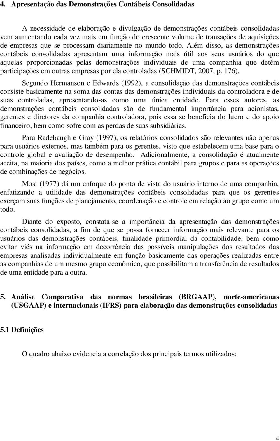 Além disso, as demonstrações contábeis consolidadas apresentam uma informação mais útil aos seus usuários do que aquelas proporcionadas pelas demonstrações individuais de uma companhia que detém