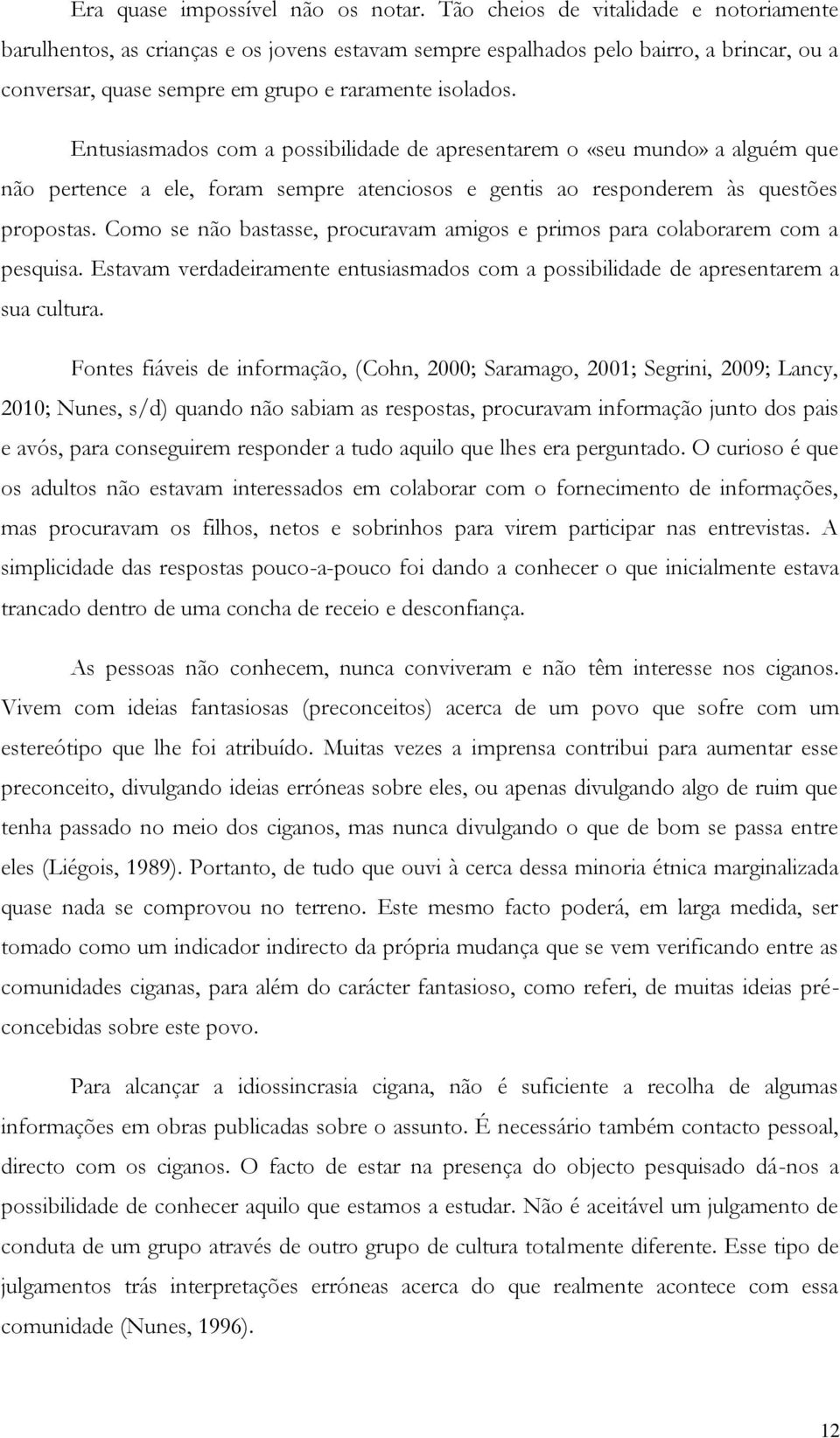 Entusiasmados com a possibilidade de apresentarem o «seu mundo» a alguém que não pertence a ele, foram sempre atenciosos e gentis ao responderem às questões propostas.