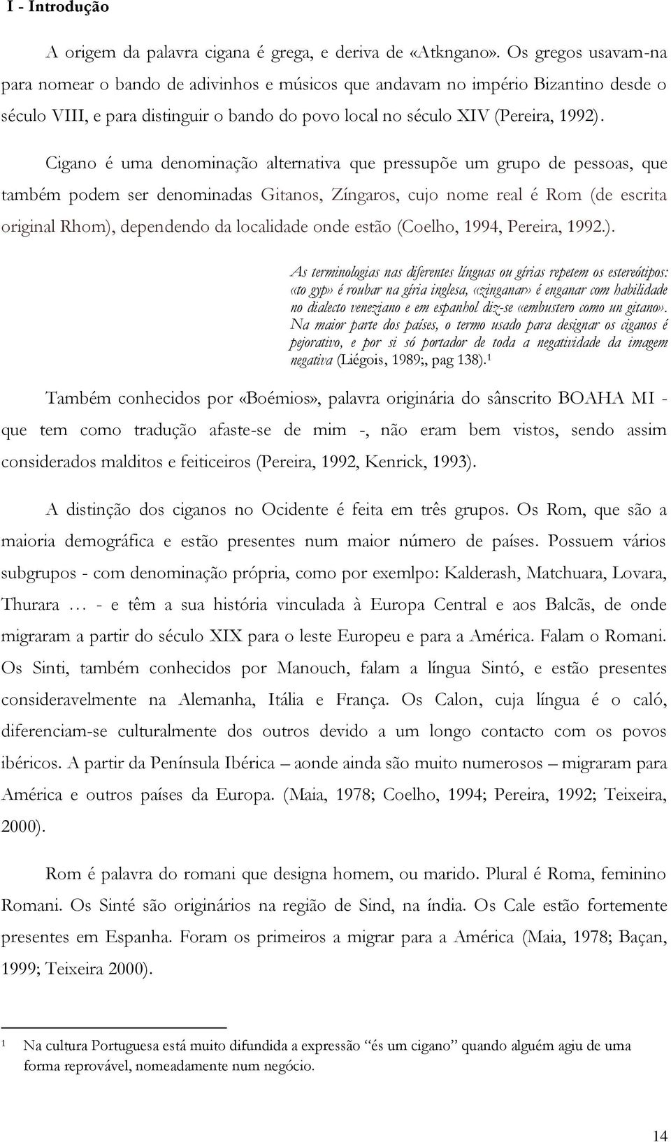 Cigano é uma denominação alternativa que pressupõe um grupo de pessoas, que também podem ser denominadas Gitanos, Zíngaros, cujo nome real é Rom (de escrita original Rhom), dependendo da localidade