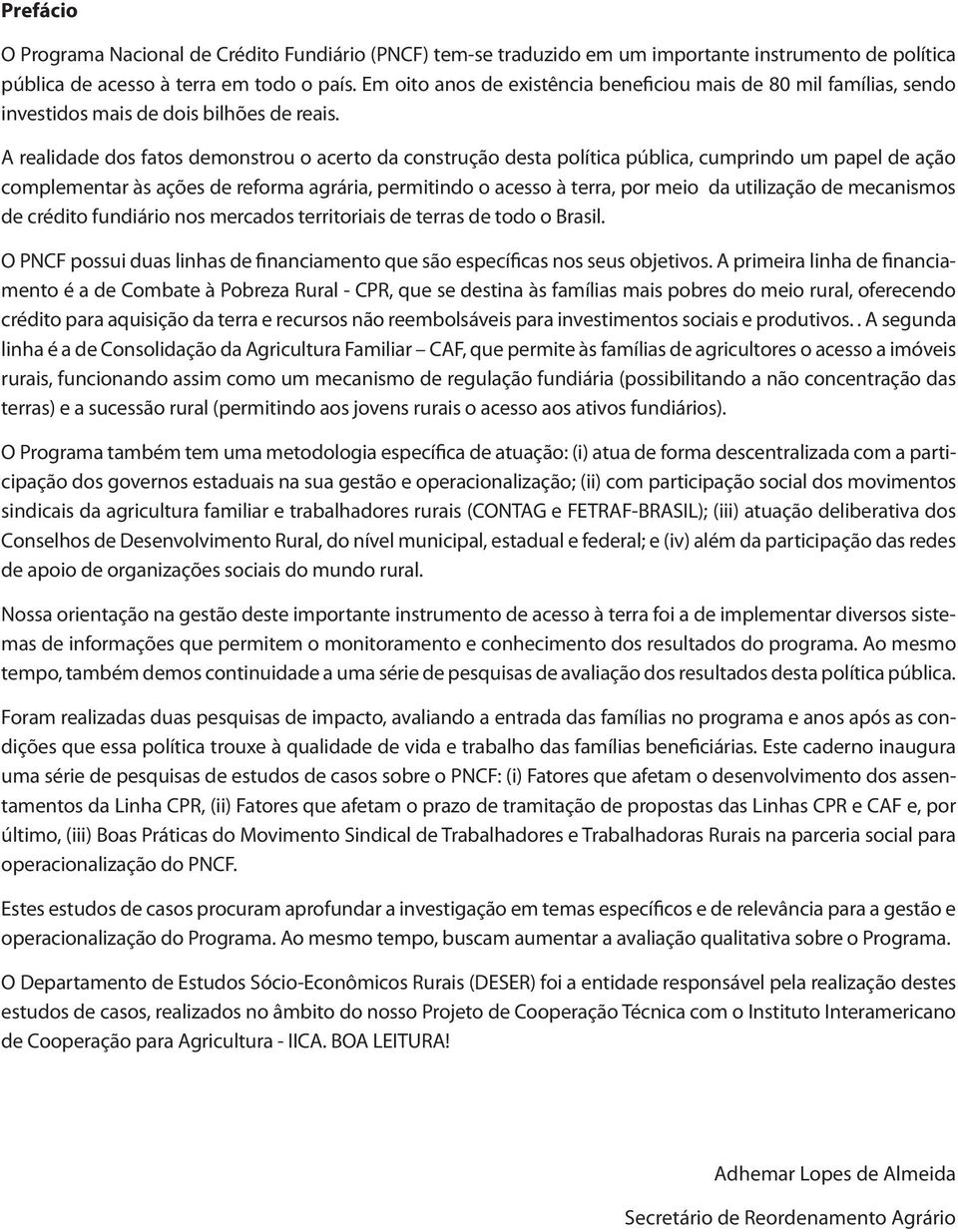 A realidade dos fatos demonstrou o acerto da construção desta política pública, cumprindo um papel de ação complementar às ações de reforma agrária, permitindo o acesso à terra, por meio da