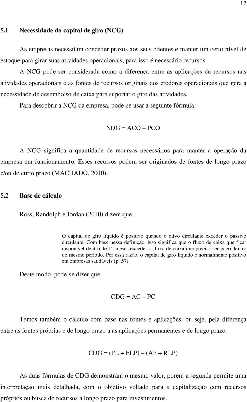 A NCG pode ser considerada como a diferença entre as aplicações de recursos nas atividades operacionais e as fontes de recursos originais dos credores operacionais que gera a necessidade de