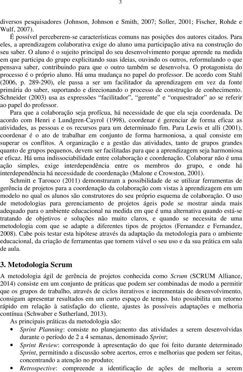 O aluno é o sujeito principal do seu desenvolvimento porque aprende na medida em que participa do grupo explicitando suas ideias, ouvindo os outros, reformulando o que pensava saber, contribuindo