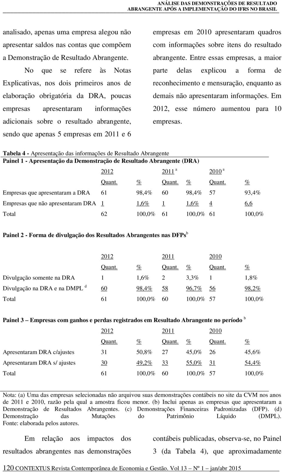 No que se refere às Notas Explicativas, nos dois primeiros anos de elaboração obrigatória da DRA, poucas empresas apresentaram informações adicionais sobre o resultado abrangente, sendo que apenas 5