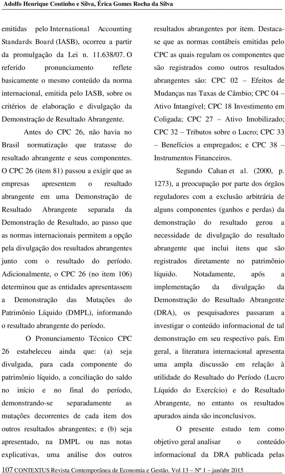 Antes do CPC 26, não havia no Brasil normatização que tratasse do resultado abrangente e seus componentes.