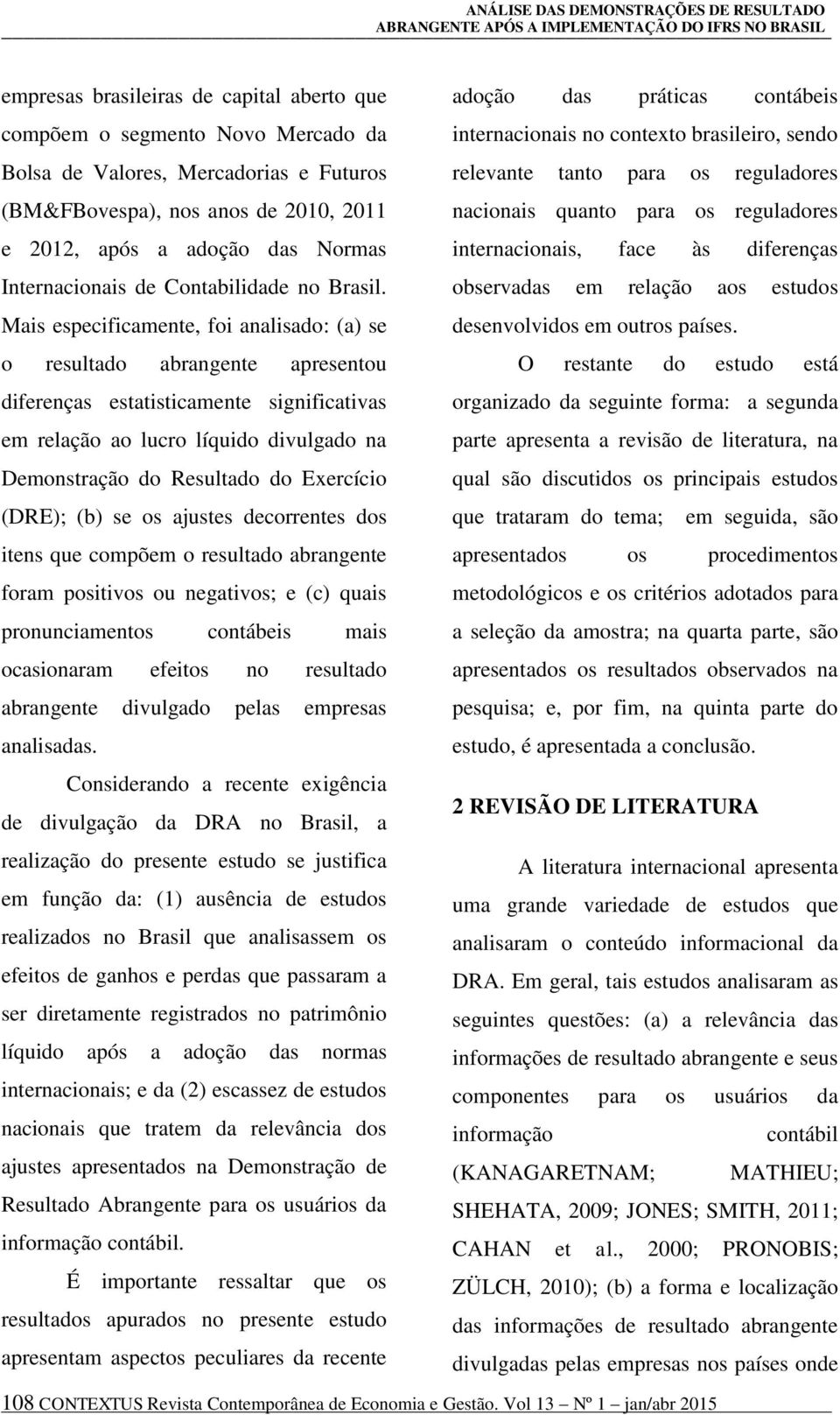 Mais especificamente, foi analisado: (a) se o resultado abrangente apresentou diferenças estatisticamente significativas em relação ao lucro líquido divulgado na Demonstração do Resultado do