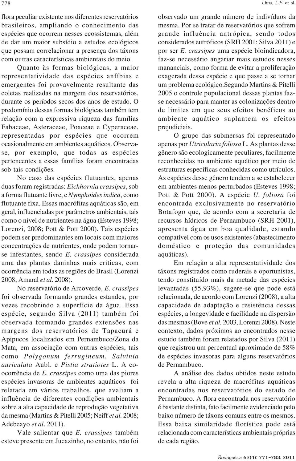 Quanto às formas biológicas, a maior representatividade das espécies anfíbias e emergentes foi provavelmente resultante das coletas realizadas na margem dos reservatórios, durante os períodos secos