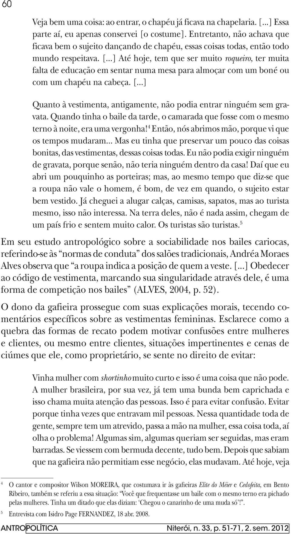 ..] Até hoje, tem que ser muito roqueiro, ter muita falta de educação em sentar numa mesa para almoçar com um boné ou com um chapéu na cabeça. [.