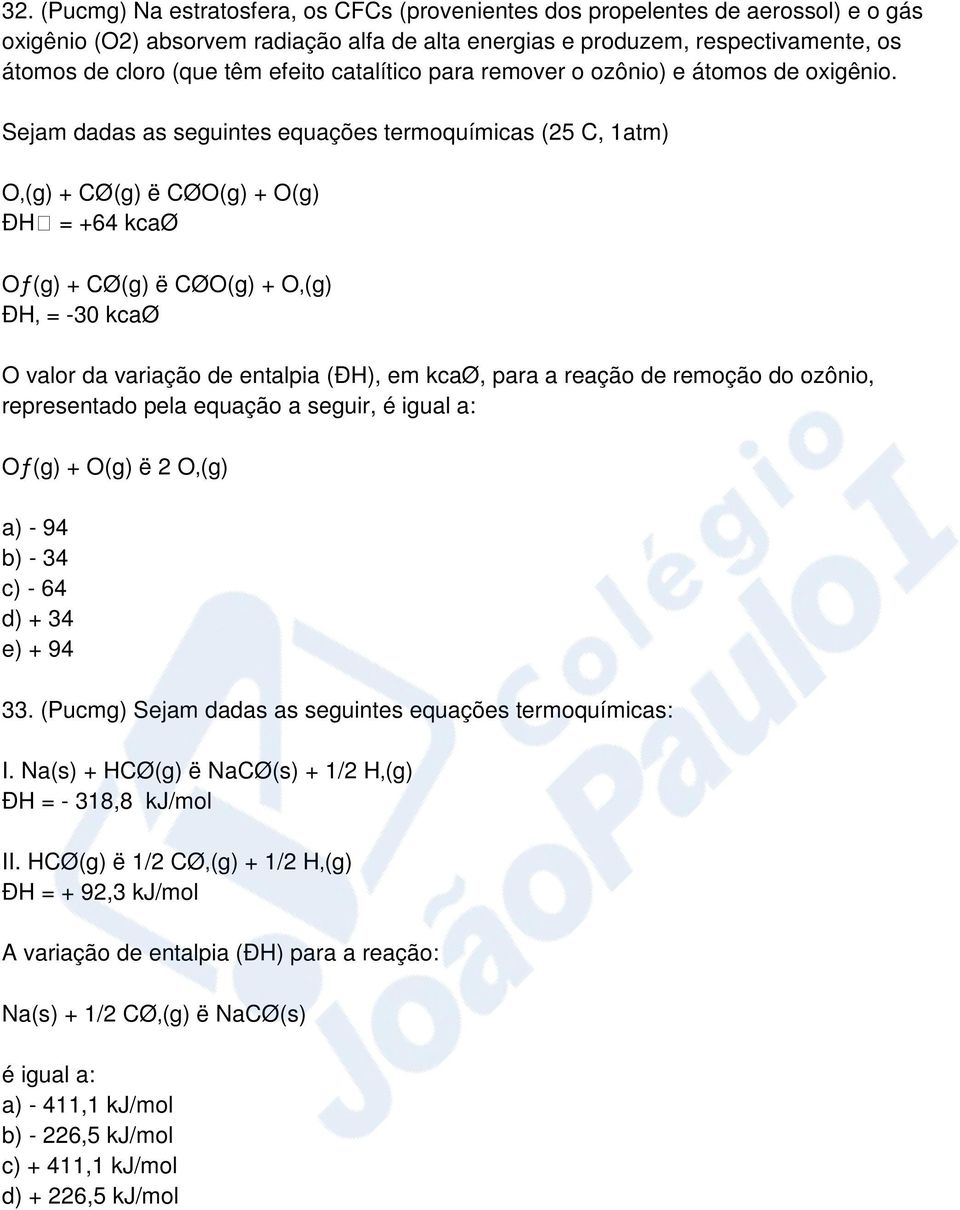 Sejam dadas as seguintes equações termoquímicas (25 C, 1atm) O (g) + CØ(g) ë CØO(g) + O(g) ÐH = +64 kcaø Oƒ(g) + CØ(g) ë CØO(g) + O (g) ÐH = -30 kcaø O valor da variação de entalpia (ÐH), em kcaø,