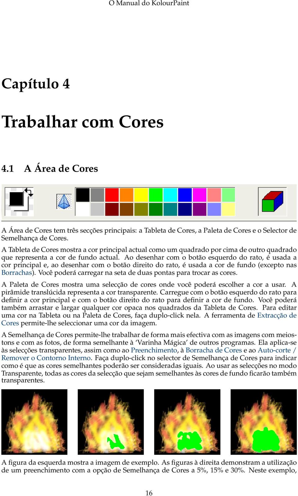 Ao desenhar com o botão esquerdo do rato, é usada a cor principal e, ao desenhar com o botão direito do rato, é usada a cor de fundo (excepto nas Borrachas).