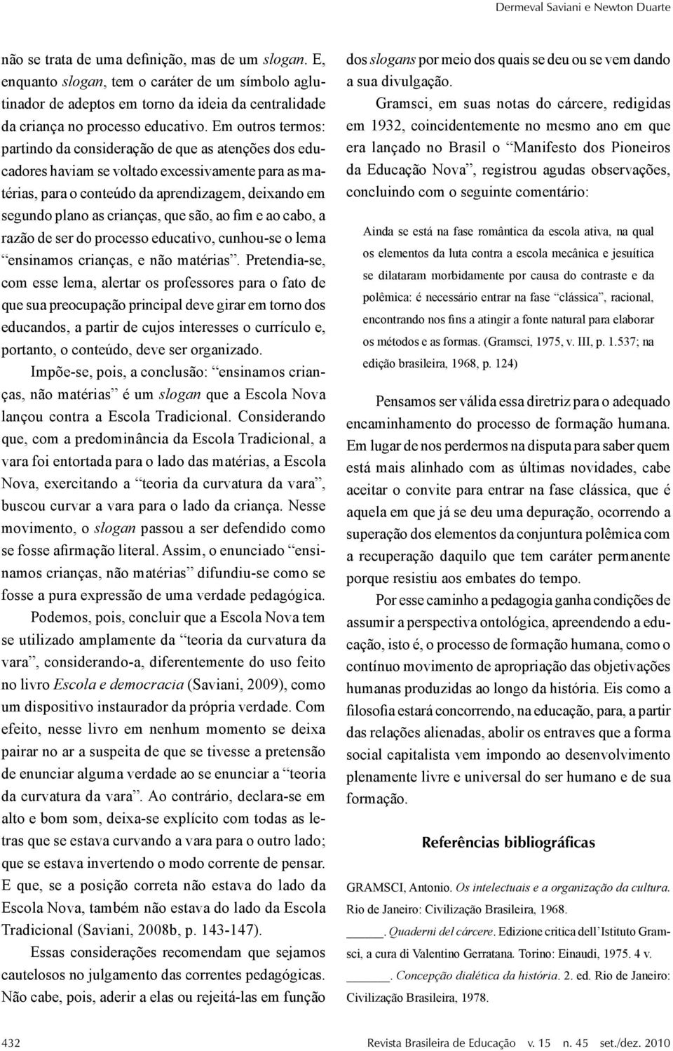 Em outros termos: partindo da consideração de que as atenções dos educadores haviam se voltado excessivamente para as matérias, para o conteúdo da aprendizagem, deixando em segundo plano as crianças,