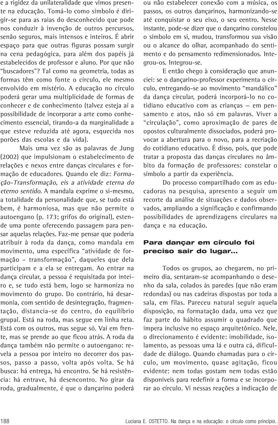 É abrir espaço para que outras figuras possam surgir na cena pedagógica, para além dos papéis já estabelecidos de professor e aluno. Por que não buscadores?