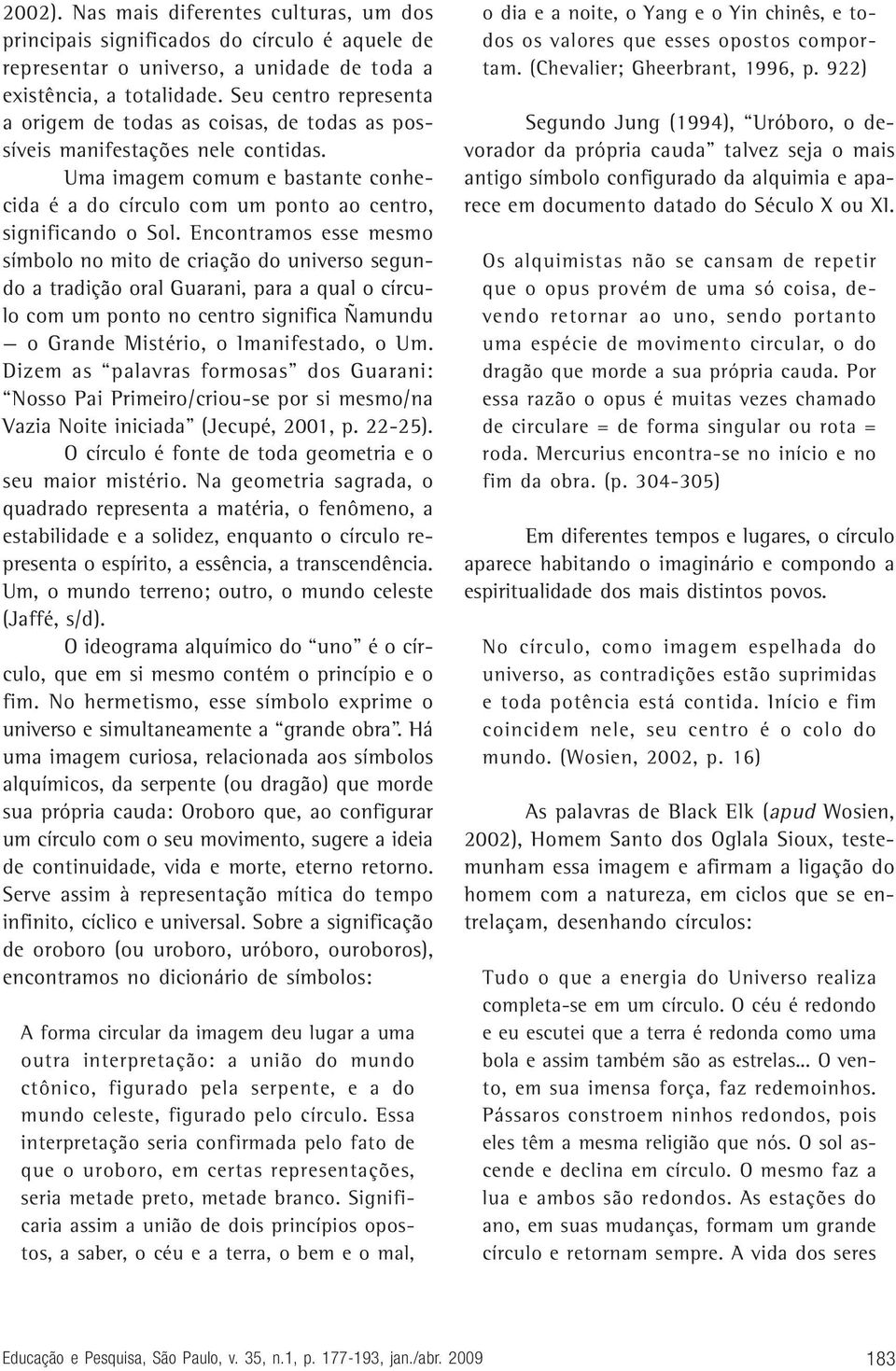 Encontramos esse mesmo símbolo no mito de criação do universo segundo a tradição oral Guarani, para a qual o círculo com um ponto no centro significa Ñamundu o Grande Mistério, o Imanifestado, o Um.