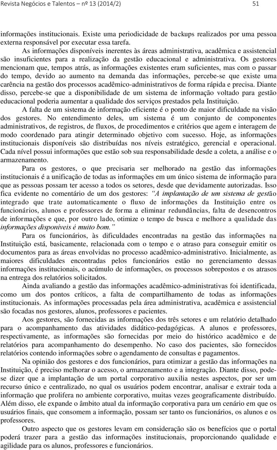 Os gestores mencionam que, tempos atrás, as informações existentes eram suficientes, mas com o passar do tempo, devido ao aumento na demanda das informações, percebe-se que existe uma carência na