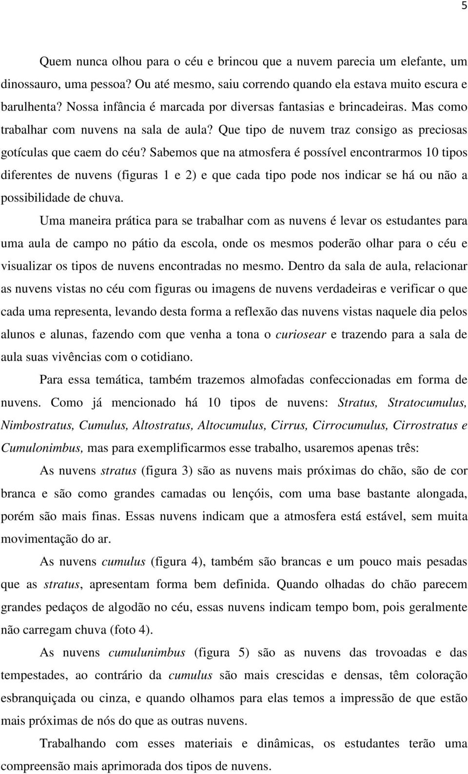 Sabemos que na atmosfera é possível encontrarmos 10 tipos diferentes de nuvens (figuras 1 e 2) e que cada tipo pode nos indicar se há ou não a possibilidade de chuva.