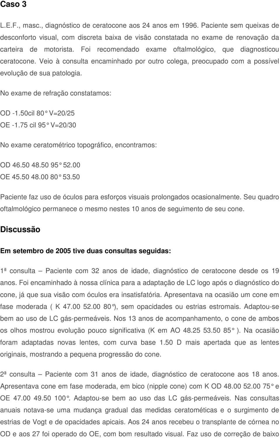 No exame de refração constatamos: OD -1.50cil 80 V=20/25 OE -1.75 cil 95 V=20/30 No exame ceratométrico topográfico, encontramos: OD 46.50 48.50 95 52.00 OE 45.50 48.00 80 53.