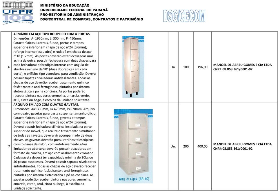 As portas deverão estar localizadas uma acima da outra; possuir fechadura com duas chaves para cada fechadura; dobradiças internas com ângulo de abertura mínimo de 90 (duas dobradiças em cada porta);