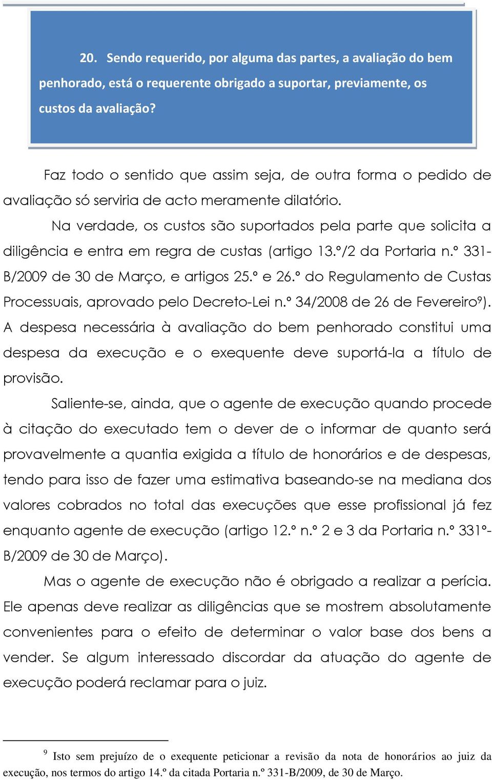 Na verdade, os custos são suportados pela parte que solicita a diligência e entra em regra de custas (artigo 13.º/2 da Portaria n.º 331- B/2009 de 30 de Março, e artigos 25.º e 26.