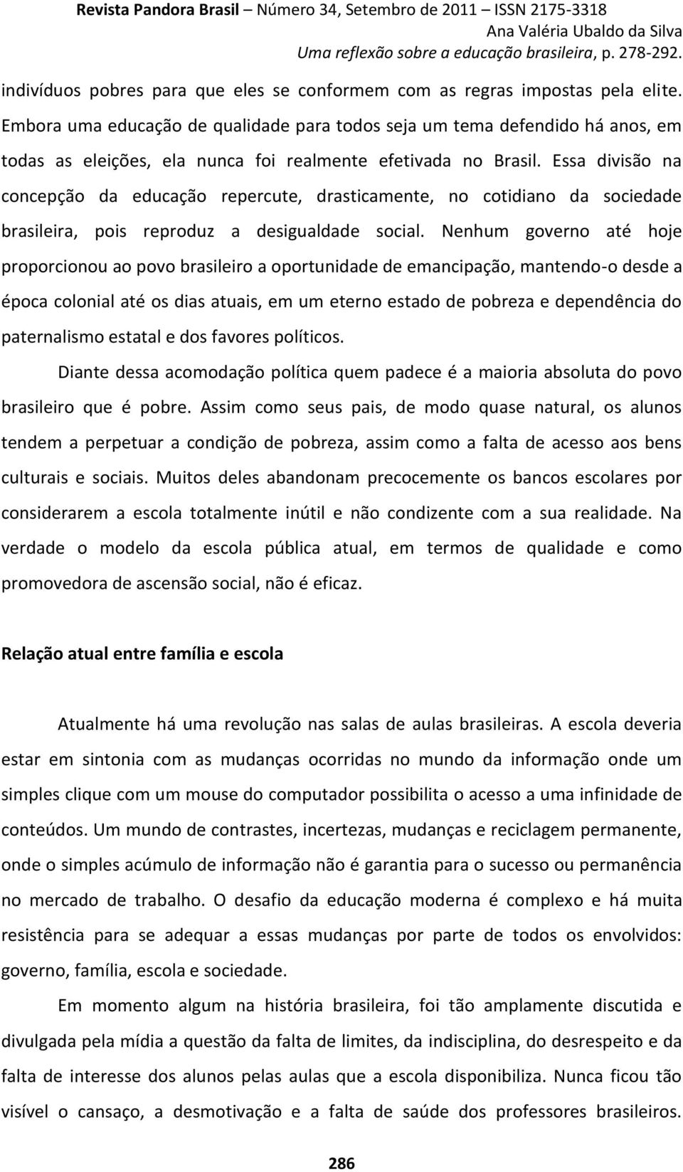 Essa divisão na concepção da educação repercute, drasticamente, no cotidiano da sociedade brasileira, pois reproduz a desigualdade social.