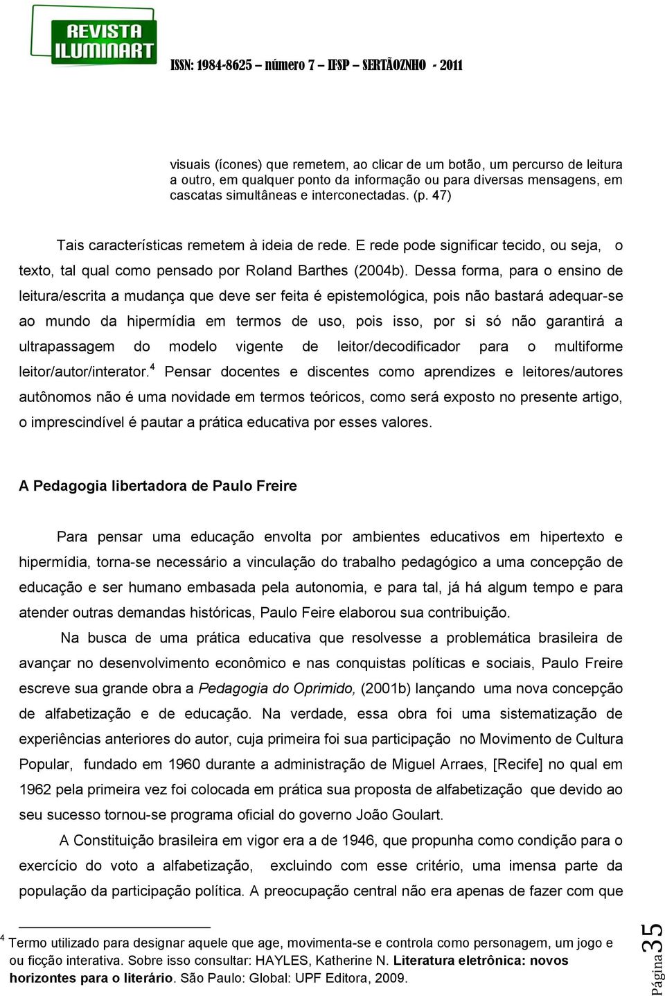 Dessa forma, para o ensino de leitura/escrita a mudança que deve ser feita é epistemológica, pois não bastará adequar-se ao mundo da hipermídia em termos de uso, pois isso, por si só não garantirá a