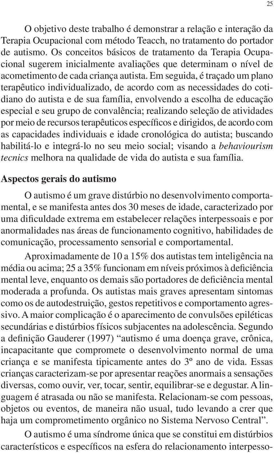 Em seguida, é traçado um plano terapêutico individualizado, de acordo com as necessidades do cotidiano do autista e de sua família, envolvendo a escolha de educação especial e seu grupo de