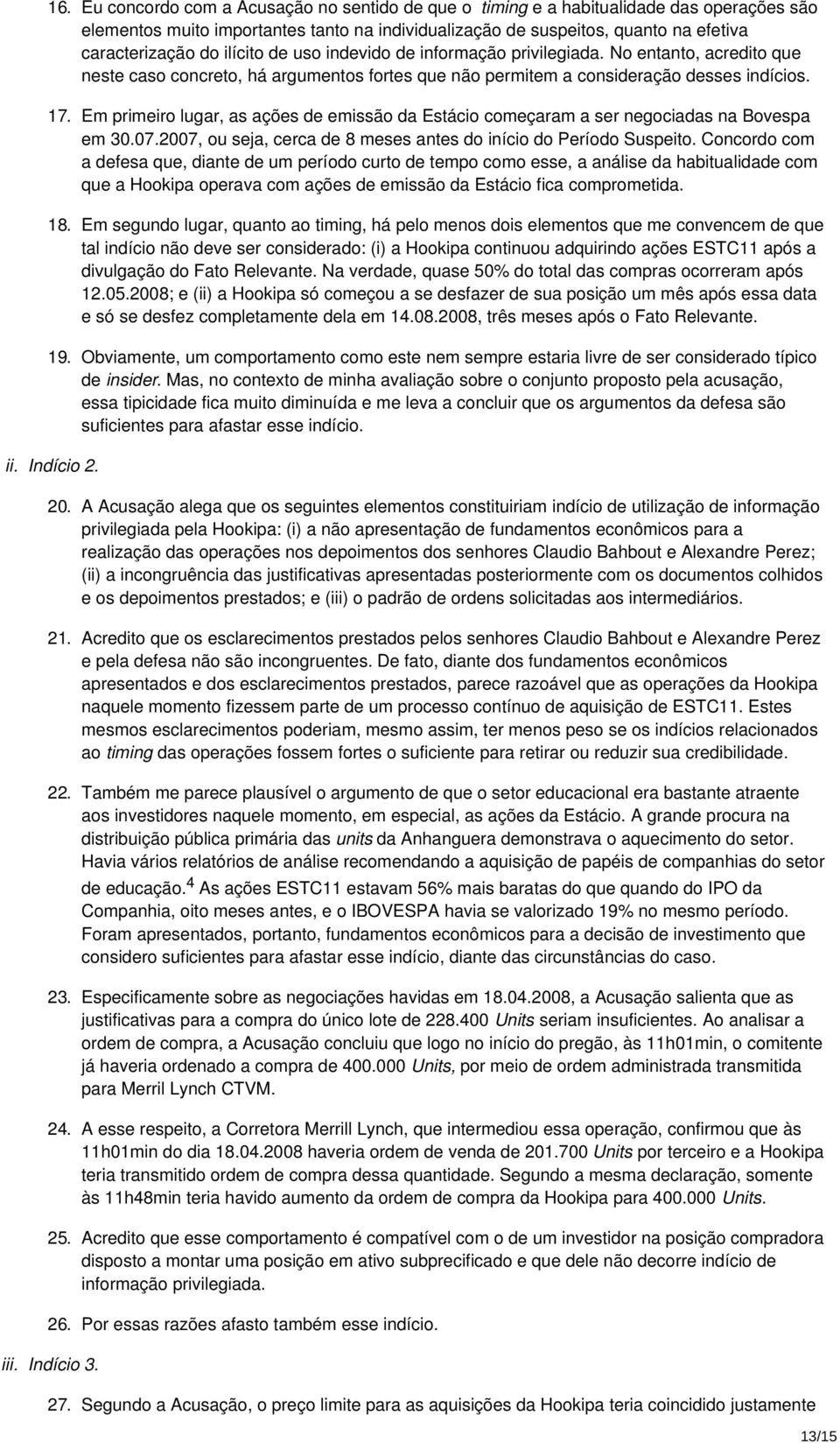 Em primeiro lugar, as ações de emissão da Estácio começaram a ser negociadas na Bovespa em 30.07.2007, ou seja, cerca de 8 meses antes do início do Período Suspeito.