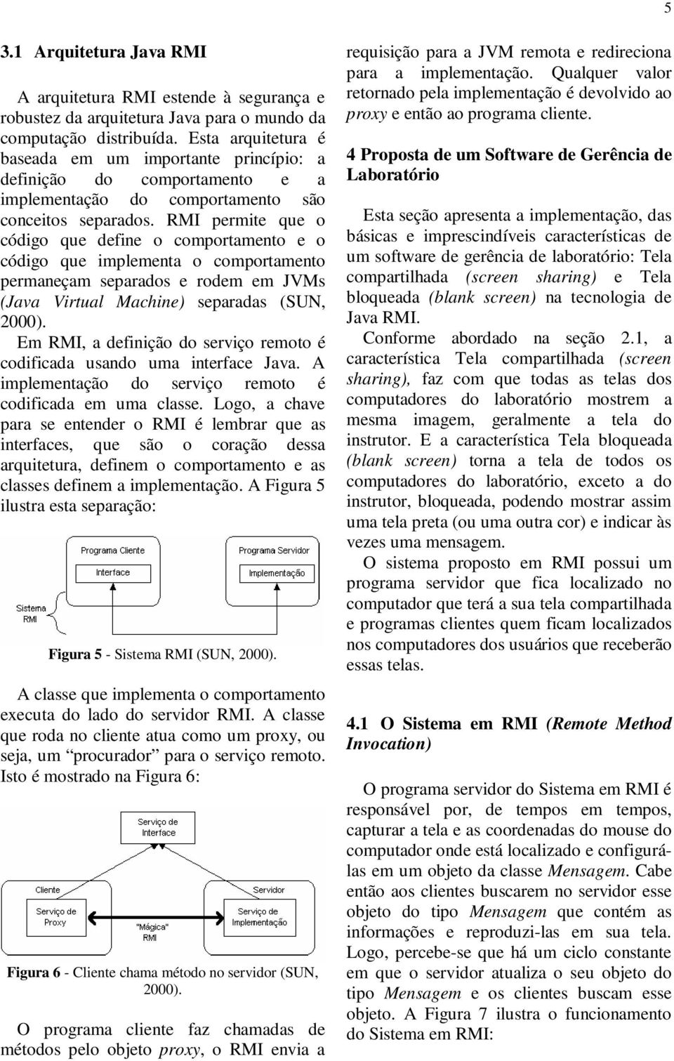 RMI permite que o código que define o comportamento e o código que implementa o comportamento permaneçam separados e rodem em JVMs (Java Virtual Machine) separadas (SUN, 2000).