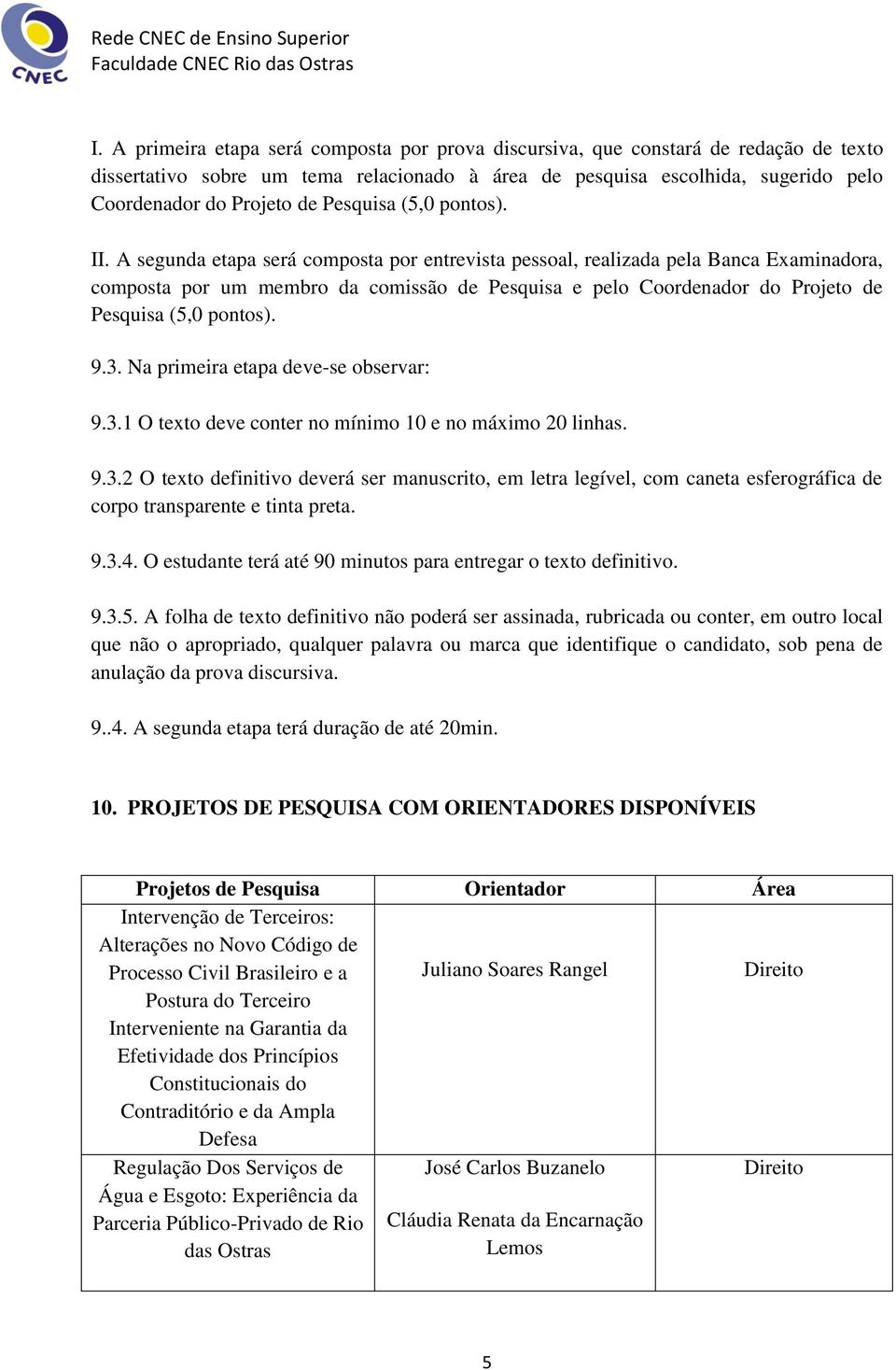 A segunda etapa será composta por entrevista pessoal, realizada pela Banca Examinadora, composta por um membro da comissão de Pesquisa e pelo Coordenador do Projeto de Pesquisa (5,0 pontos). 9.3.