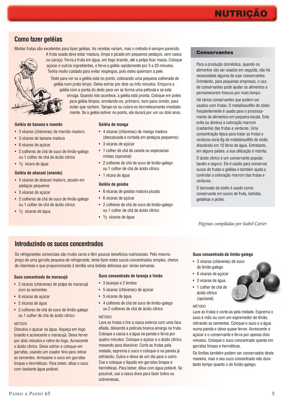 Coloque açúcar e outros ingredientes, e ferva a geléia rapidamente por 5 a 20 minutos. Tenha muito cuidado para evitar respingos, pois estes queimam a pele.