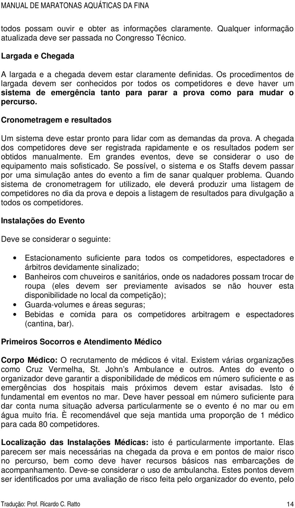 Cronometragem e resultados Um sistema deve estar pronto para lidar com as demandas da prova. A chegada dos competidores deve ser registrada rapidamente e os resultados podem ser obtidos manualmente.