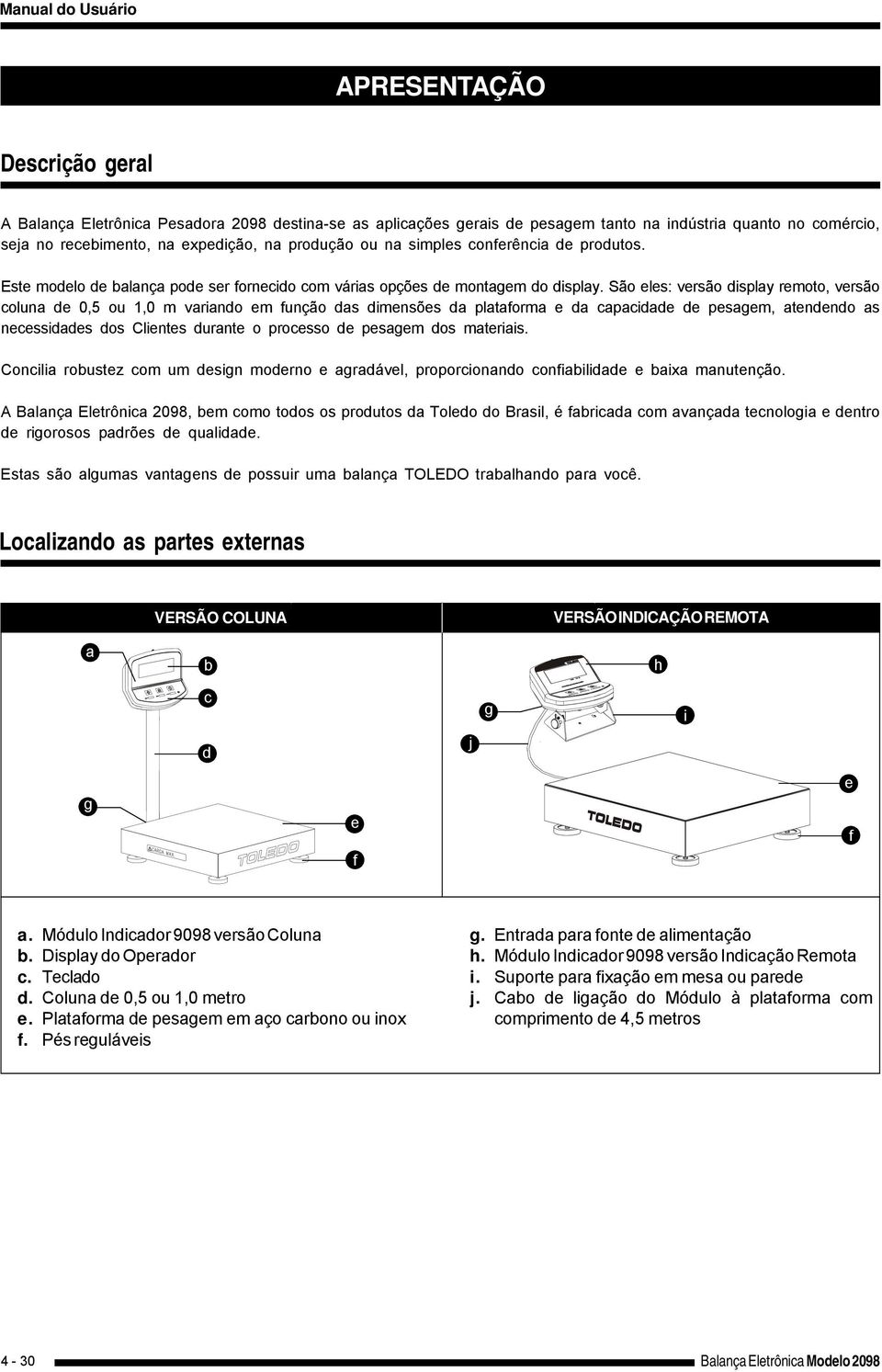 São eles: versão display remoto, versão coluna de 0,5 ou 1,0 m variando em função das dimensões da plataforma e da capacidade de pesagem, atendendo as necessidades dos Clientes durante o processo de