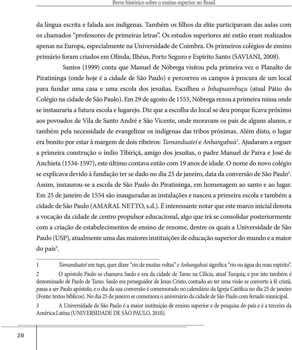 Os primeiros colégios de ensino primário foram criados em Olinda, Ilhéus, Porto Seguro e Espírito Santo (SAVIANI, 2008).