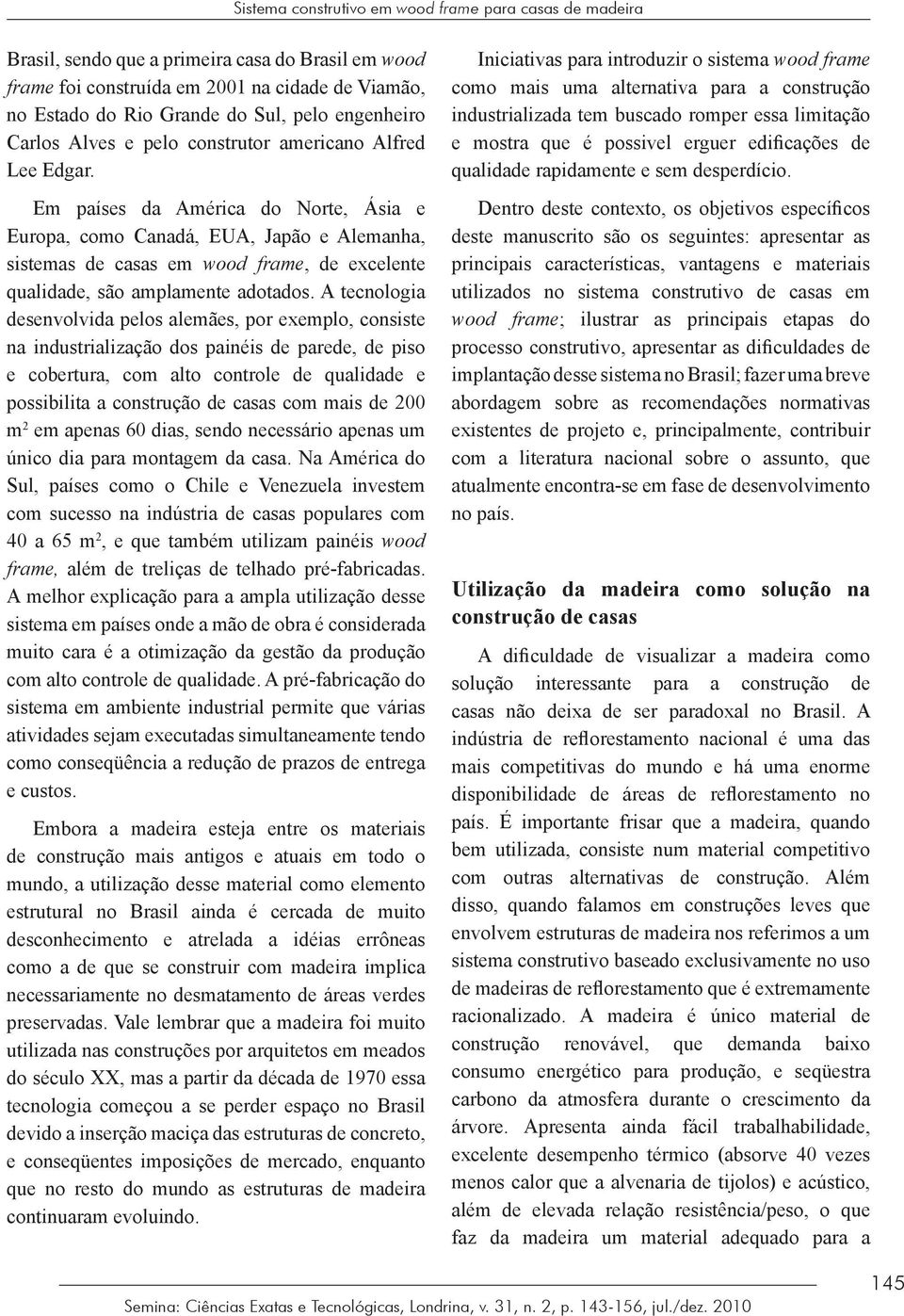 Em países da América do Norte, Ásia e Europa, como Canadá, EUA, Japão e Alemanha, sistemas de casas em wood frame, de excelente qualidade, são amplamente adotados.