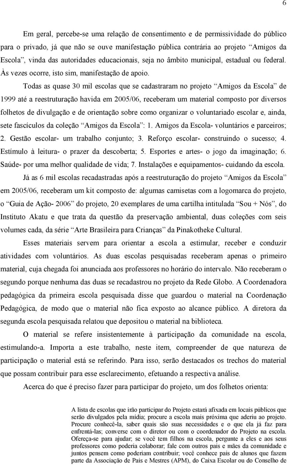 Todas as quase 30 mil escolas que se cadastraram no projeto Amigos da Escola de 1999 até a reestruturação havida em 2005/06, receberam um material composto por diversos folhetos de divulgação e de