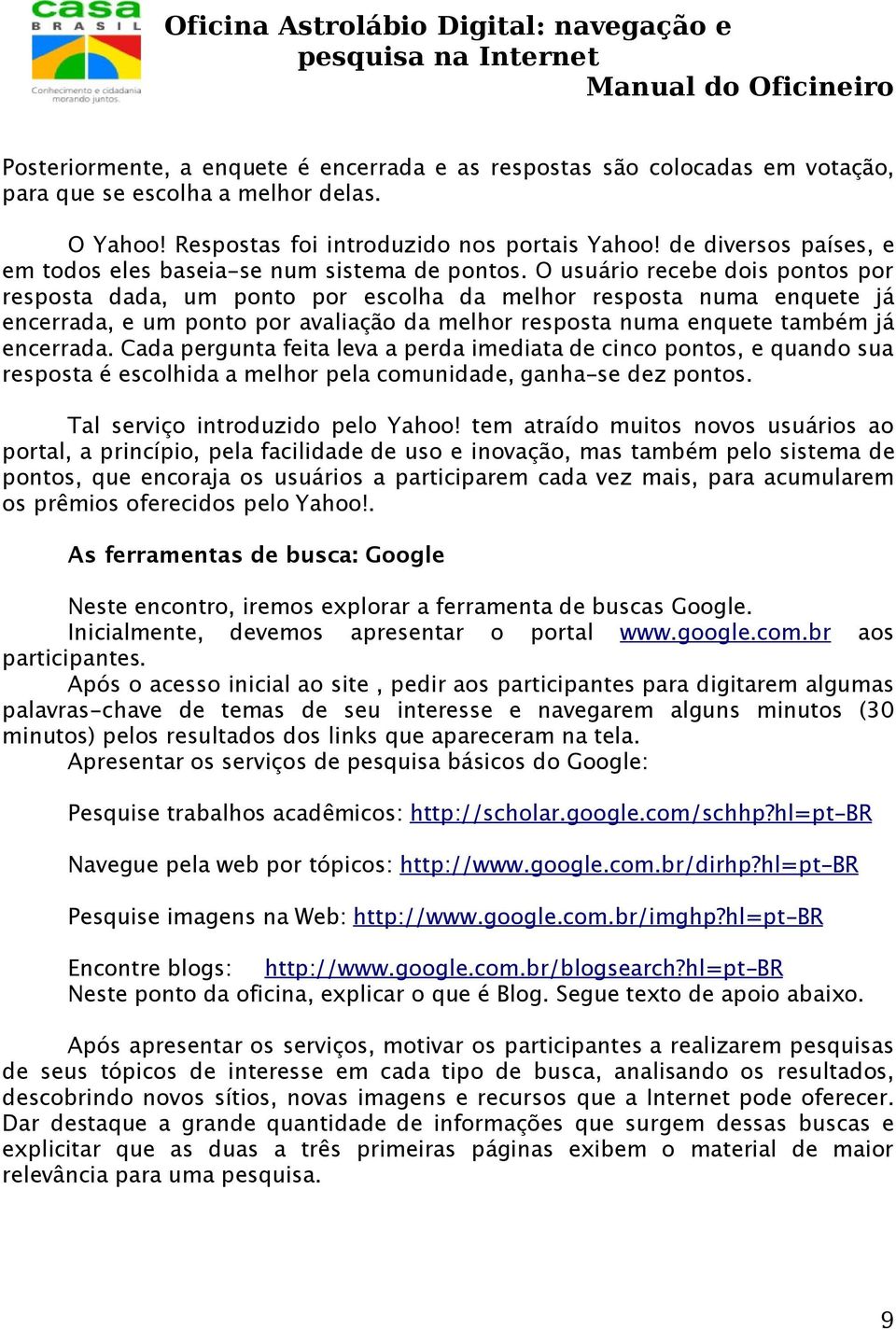 O usuário recebe dois pontos por resposta dada, um ponto por escolha da melhor resposta numa enquete já encerrada, e um ponto por avaliação da melhor resposta numa enquete também já encerrada.