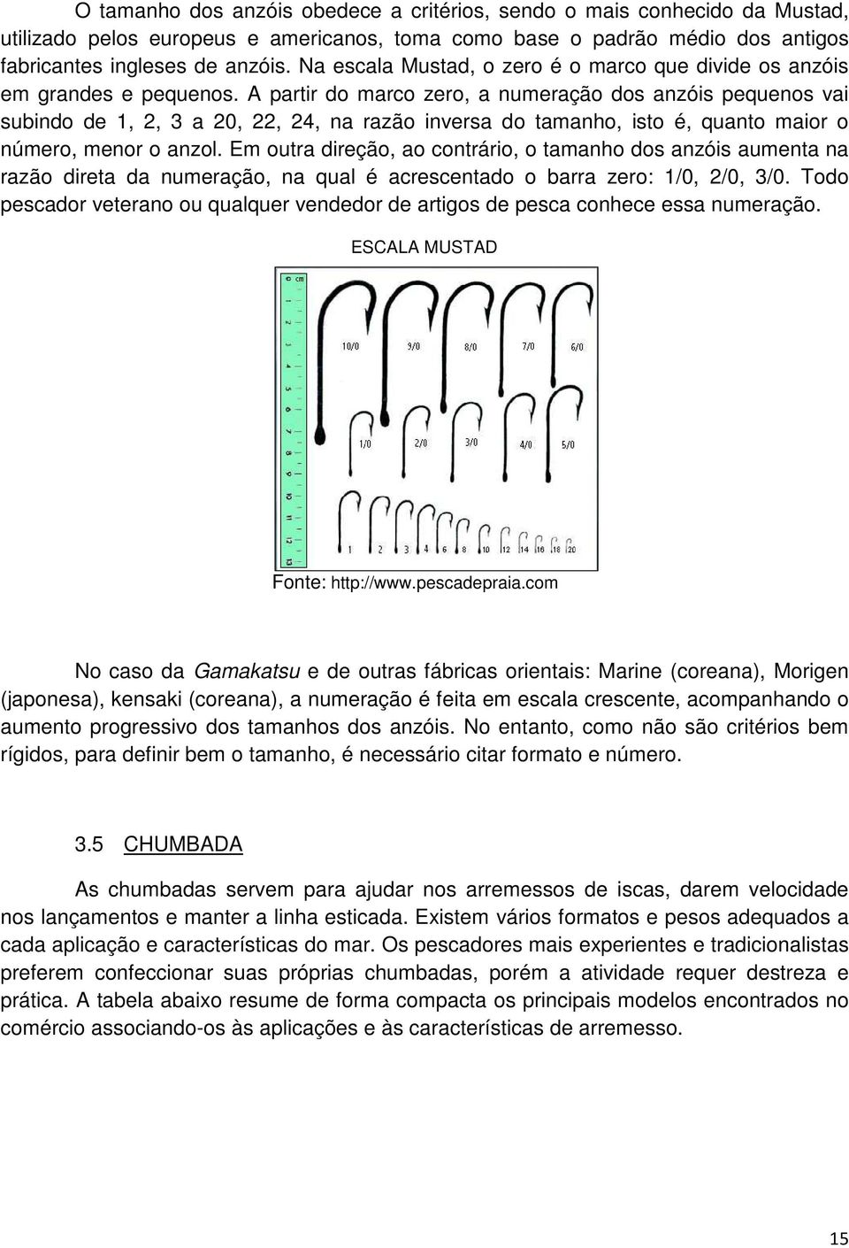 A partir do marco zero, a numeração dos anzóis pequenos vai subindo de 1, 2, 3 a 20, 22, 24, na razão inversa do tamanho, isto é, quanto maior o número, menor o anzol.