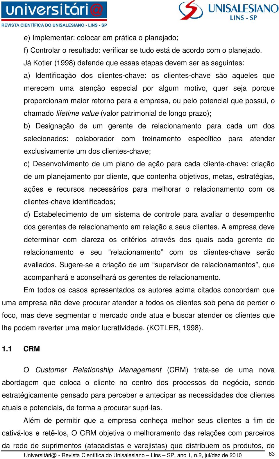 porque proporcionam maior retorno para a empresa, ou pelo potencial que possui, o chamado lifetime value (valor patrimonial de longo prazo); b) Designação de um gerente de relacionamento para cada um