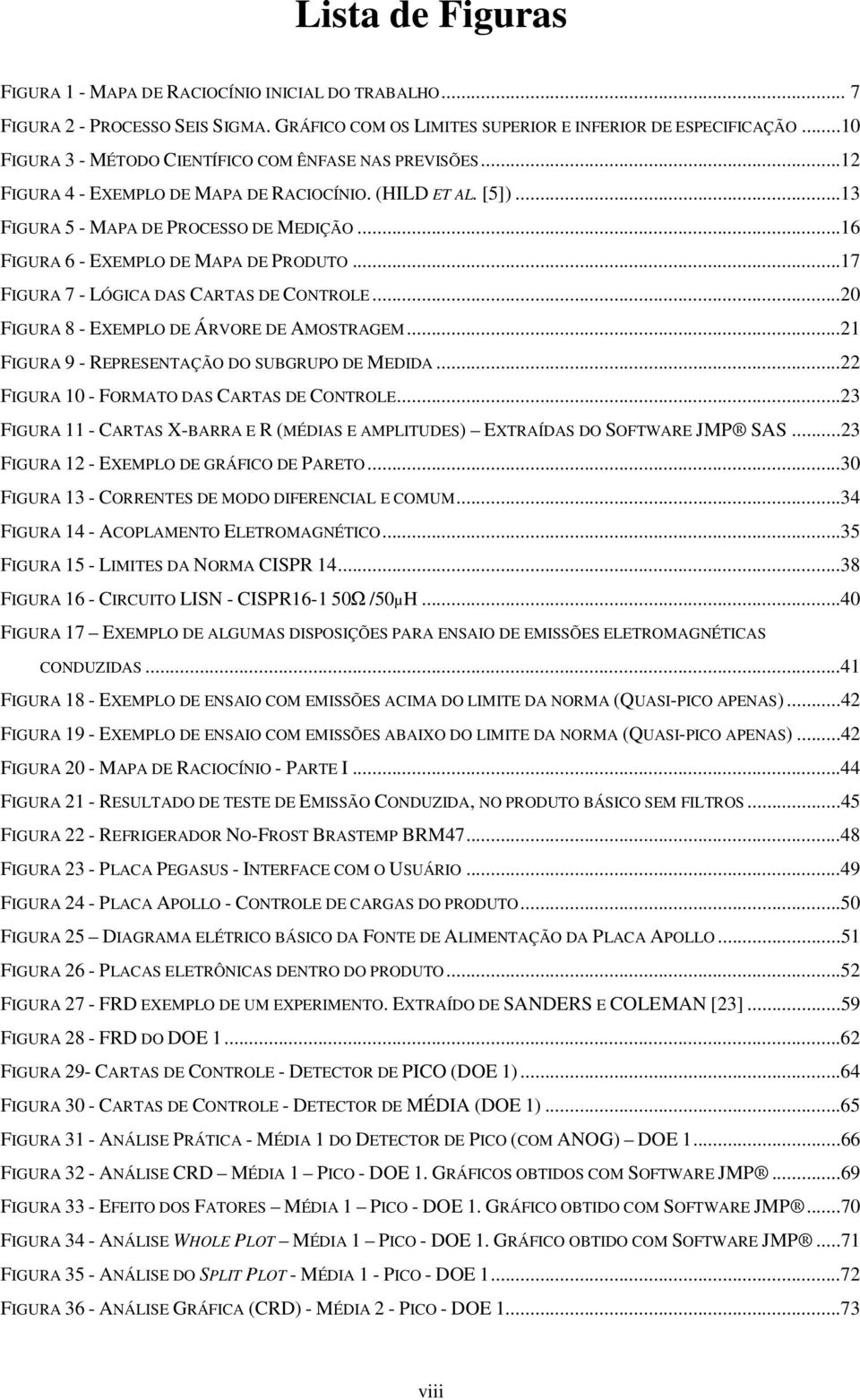 ..16 FIGURA 6 - EXEMPLO DE MAPA DE PRODUTO...17 FIGURA 7 - LÓGICA DAS CARTAS DE CONTROLE...20 FIGURA 8 - EXEMPLO DE ÁRVORE DE AMOSTRAGEM...21 FIGURA 9 - REPRESENTAÇÃO DO SUBGRUPO DE MEDIDA.