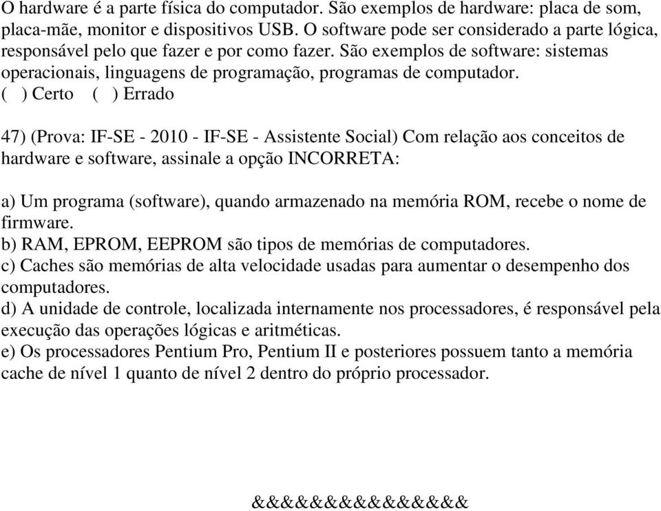 ( ) Certo ( ) Errado 47) (Prova: IF-SE - 2010 - IF-SE - Assistente Social) Com relação aos conceitos de hardware e software, assinale a opção INCORRETA: a) Um programa (software), quando armazenado