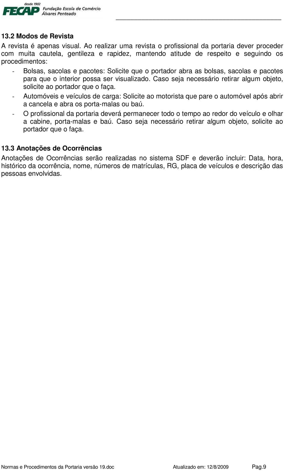 Solicite que o portador abra as bolsas, sacolas e pacotes para que o interior possa ser visualizado. Caso seja necessário retirar algum objeto, solicite ao portador que o faça.