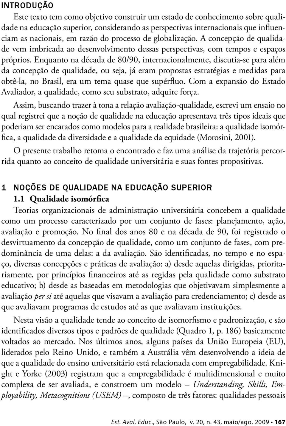 Enquanto na década de 80/90, internacionalmente, discutia-se para além da concepção de qualidade, ou seja, já eram propostas estratégias e medidas para obtê-la, no Brasil, era um tema quase que