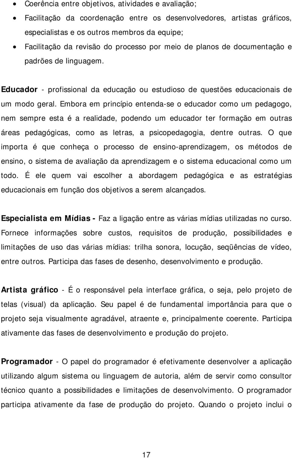 Embora em princípio entenda-se o educador como um pedagogo, nem sempre esta é a realidade, podendo um educador ter formação em outras áreas pedagógicas, como as letras, a psicopedagogia, dentre