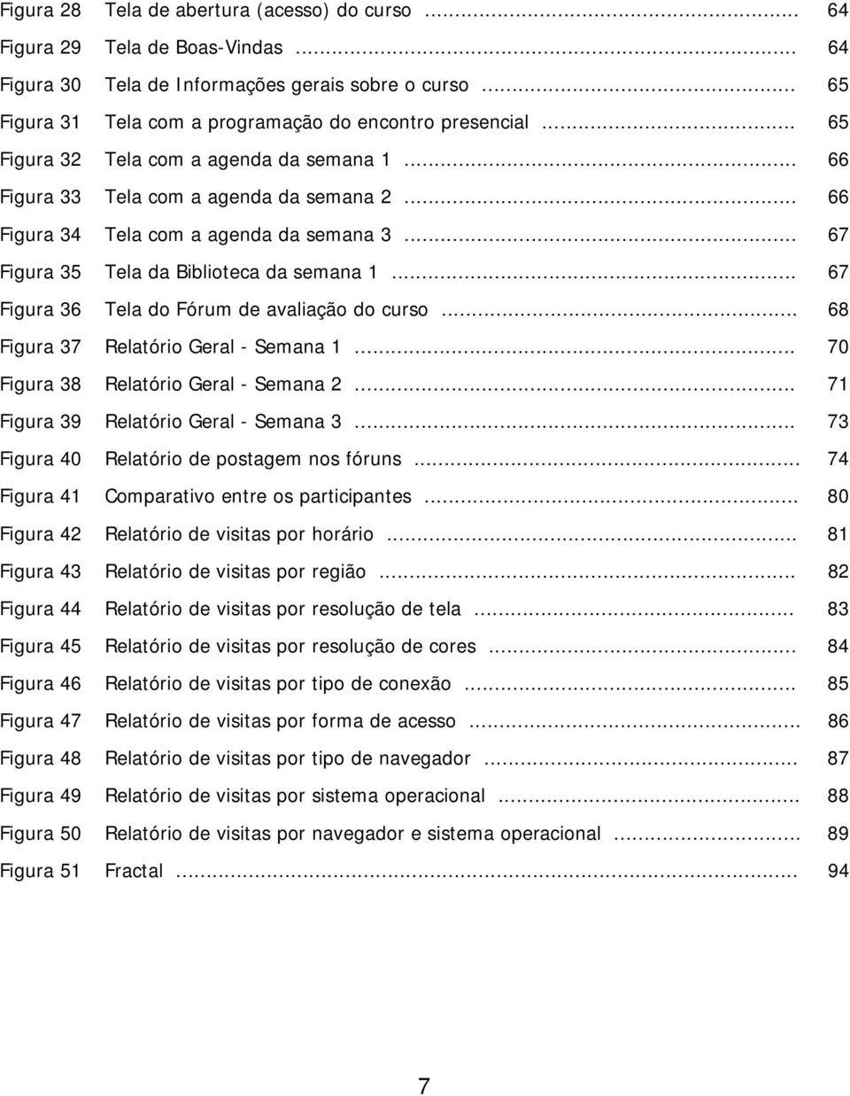 .. 67 Figura 36 Tela do Fórum de avaliação do curso... 68 Figura 37 Relatório Geral - Semana 1... 70 Figura 38 Relatório Geral - Semana 2... 71 Figura 39 Relatório Geral - Semana 3.