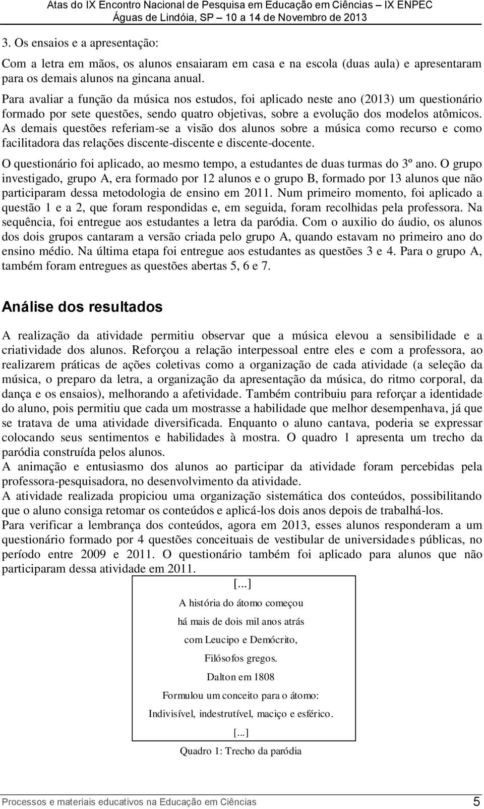 As demais questões referiam-se a visão dos alunos sobre a música como recurso e como facilitadora das relações discente-discente e discente-docente.