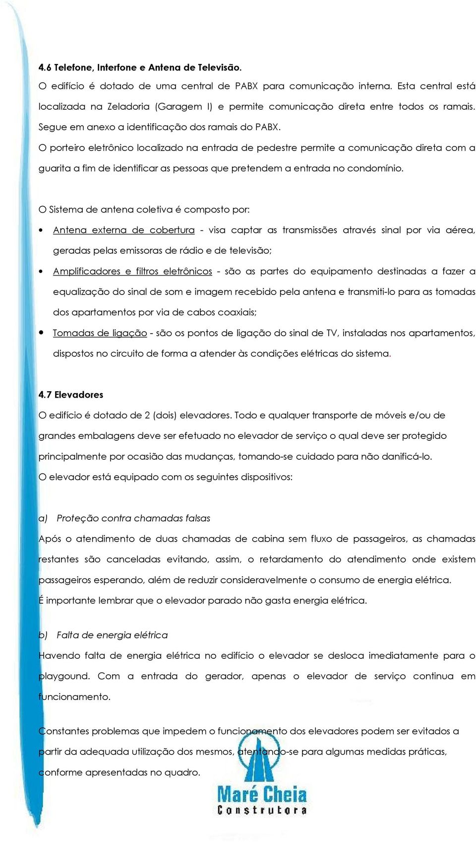 O porteiro eletrônico localizado na entrada de pedestre permite a comunicação direta com a guarita a fim de identificar as pessoas que pretendem a entrada no condomínio.