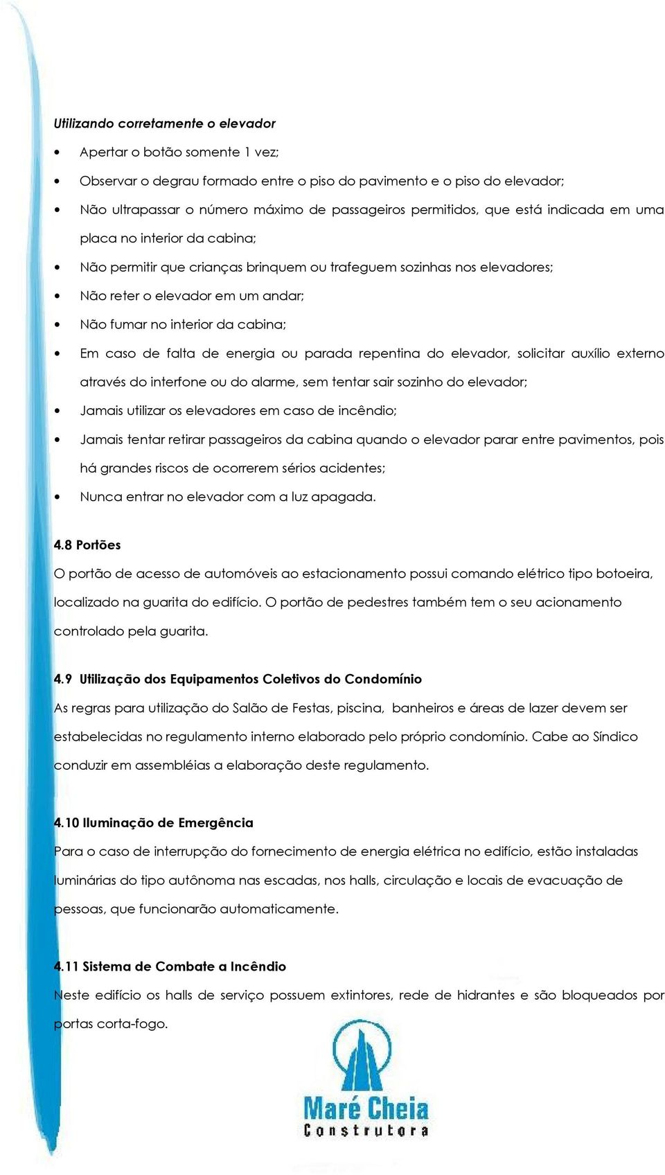 caso de falta de energia ou parada repentina do elevador, solicitar auxílio externo através do interfone ou do alarme, sem tentar sair sozinho do elevador; Jamais utilizar os elevadores em caso de