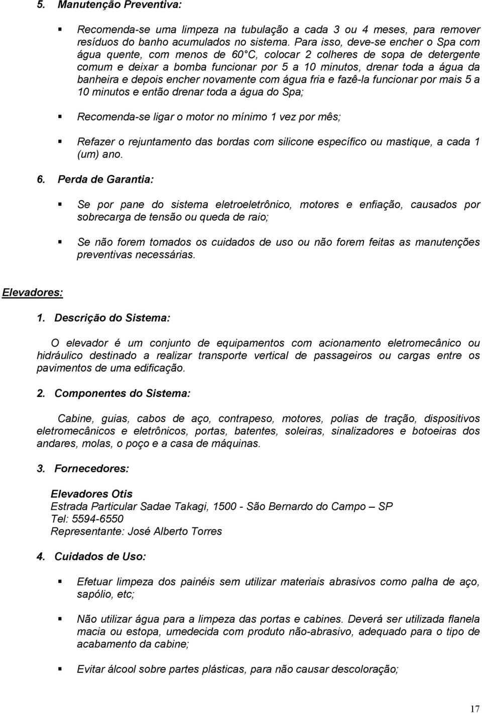 depois encher novamente com água fria e fazê-la funcionar por mais 5 a 10 minutos e então drenar toda a água do Spa; Recomenda-se ligar o motor no mínimo 1 vez por mês; Refazer o rejuntamento das