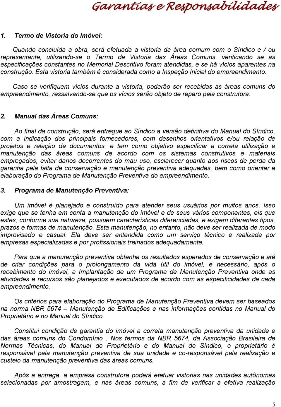 especificações constantes no Memorial Descritivo foram atendidas, e se há vícios aparentes na construção. Esta vistoria também é considerada como a Inspeção Inicial do empreendimento.