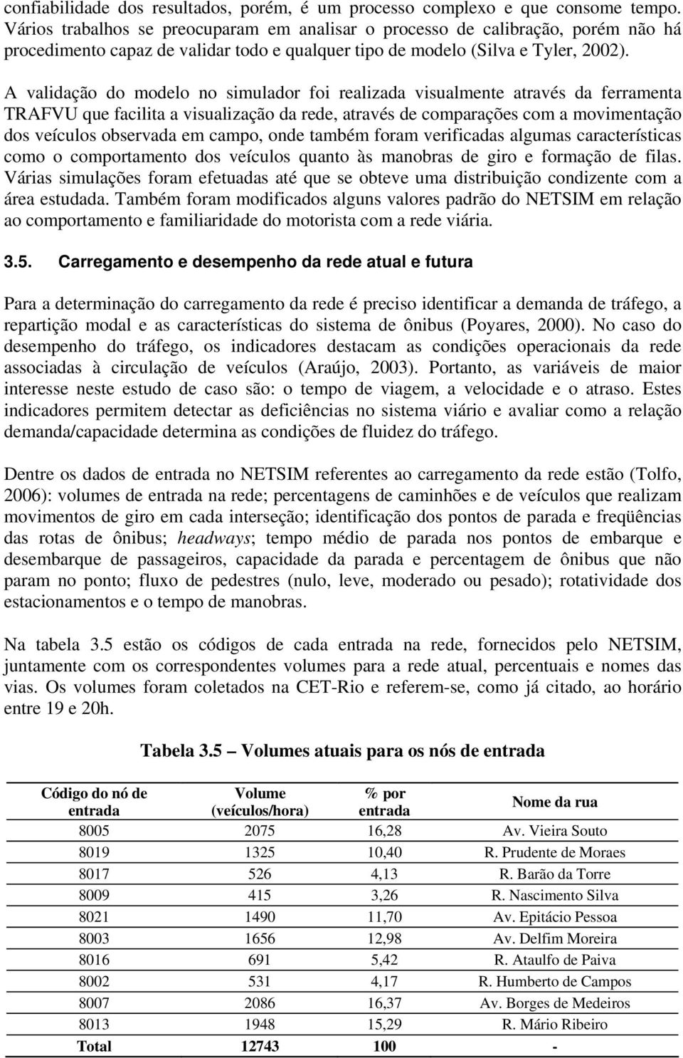 A validação do modelo no simulador foi realizada visualmente através da ferramenta TRAFVU que facilita a visualização da rede, através de comparações com a movimentação dos veículos observada em